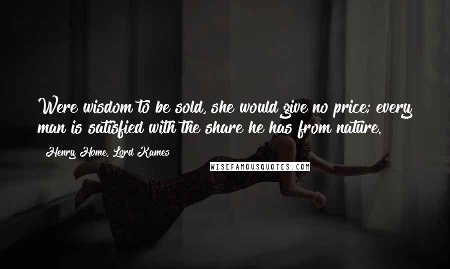 Henry Home, Lord Kames Quotes: Were wisdom to be sold, she would give no price; every man is satisfied with the share he has from nature.