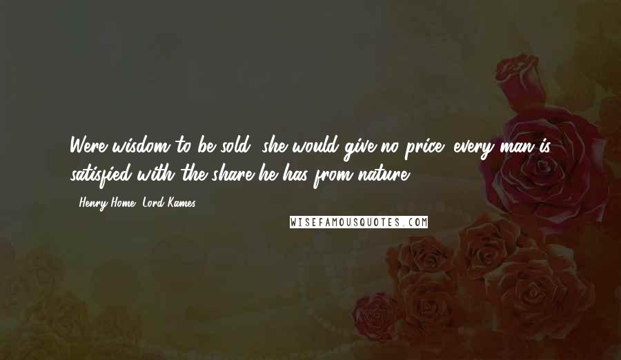 Henry Home, Lord Kames Quotes: Were wisdom to be sold, she would give no price; every man is satisfied with the share he has from nature.