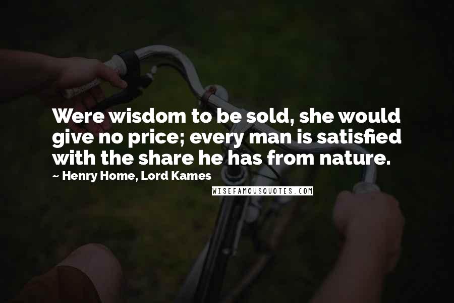 Henry Home, Lord Kames Quotes: Were wisdom to be sold, she would give no price; every man is satisfied with the share he has from nature.