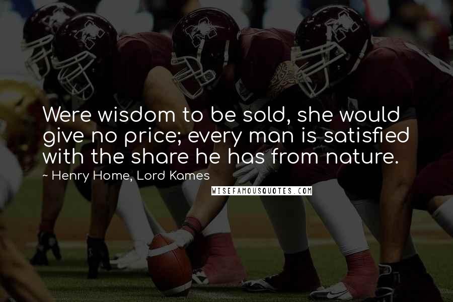 Henry Home, Lord Kames Quotes: Were wisdom to be sold, she would give no price; every man is satisfied with the share he has from nature.