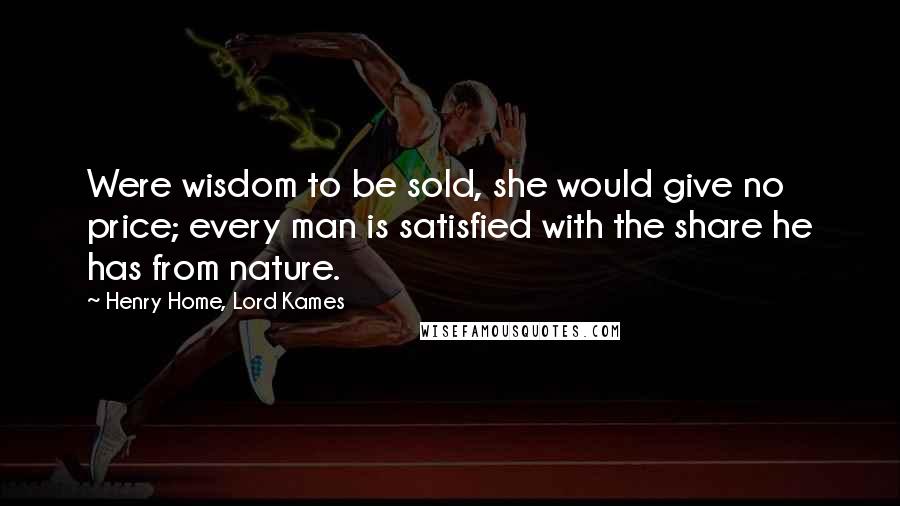 Henry Home, Lord Kames Quotes: Were wisdom to be sold, she would give no price; every man is satisfied with the share he has from nature.