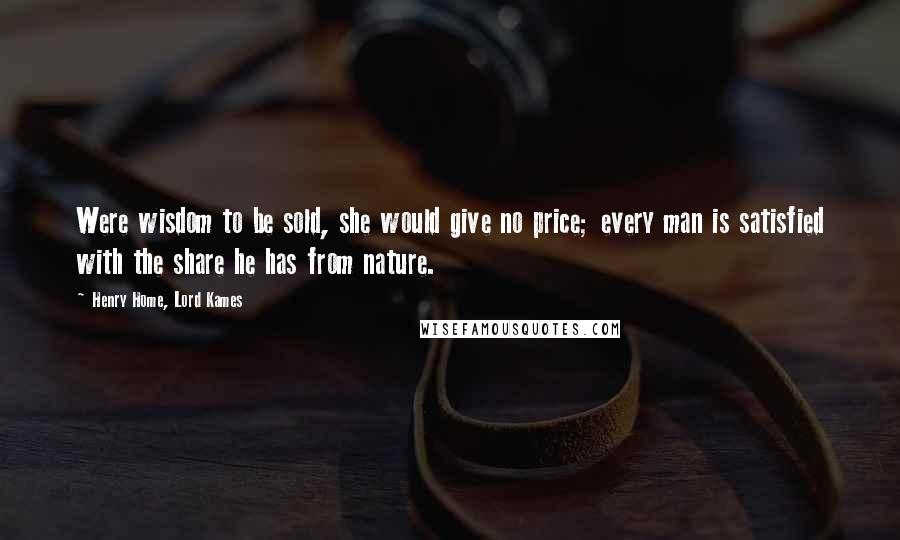 Henry Home, Lord Kames Quotes: Were wisdom to be sold, she would give no price; every man is satisfied with the share he has from nature.