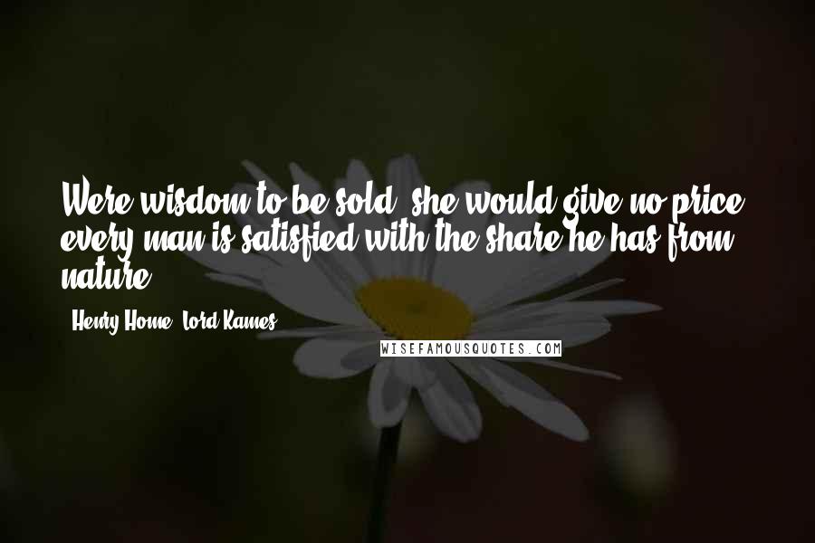 Henry Home, Lord Kames Quotes: Were wisdom to be sold, she would give no price; every man is satisfied with the share he has from nature.