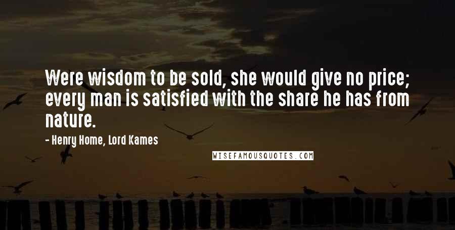 Henry Home, Lord Kames Quotes: Were wisdom to be sold, she would give no price; every man is satisfied with the share he has from nature.