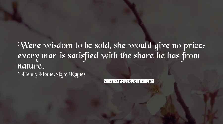 Henry Home, Lord Kames Quotes: Were wisdom to be sold, she would give no price; every man is satisfied with the share he has from nature.