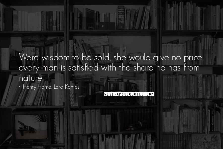 Henry Home, Lord Kames Quotes: Were wisdom to be sold, she would give no price; every man is satisfied with the share he has from nature.