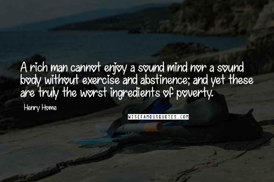 Henry Home Quotes: A rich man cannot enjoy a sound mind nor a sound body without exercise and abstinence; and yet these are truly the worst ingredients of poverty.