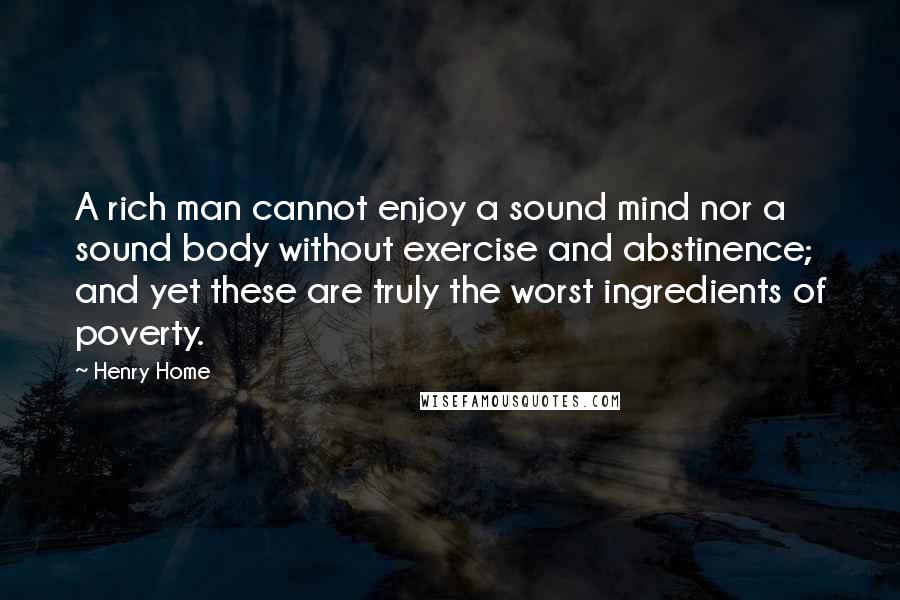 Henry Home Quotes: A rich man cannot enjoy a sound mind nor a sound body without exercise and abstinence; and yet these are truly the worst ingredients of poverty.