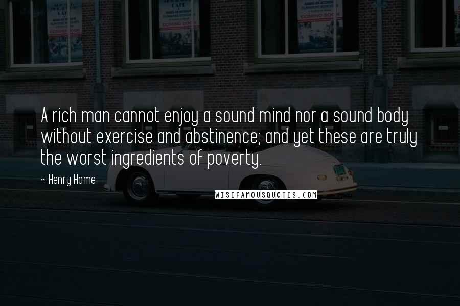 Henry Home Quotes: A rich man cannot enjoy a sound mind nor a sound body without exercise and abstinence; and yet these are truly the worst ingredients of poverty.