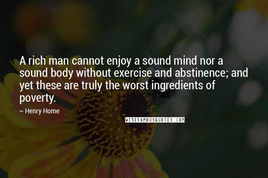 Henry Home Quotes: A rich man cannot enjoy a sound mind nor a sound body without exercise and abstinence; and yet these are truly the worst ingredients of poverty.