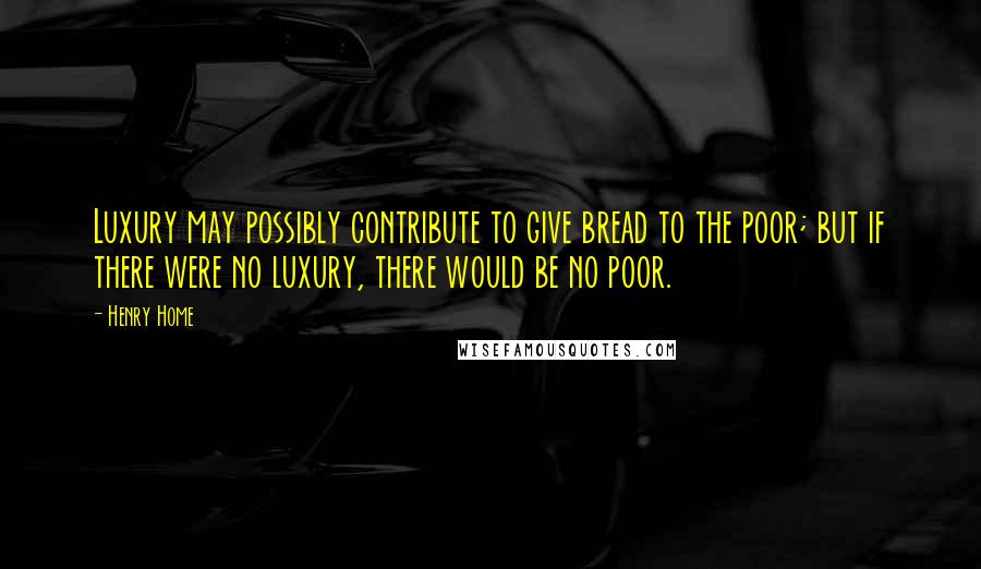 Henry Home Quotes: Luxury may possibly contribute to give bread to the poor; but if there were no luxury, there would be no poor.