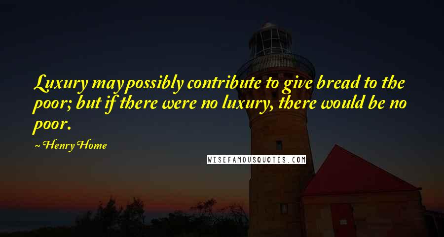 Henry Home Quotes: Luxury may possibly contribute to give bread to the poor; but if there were no luxury, there would be no poor.