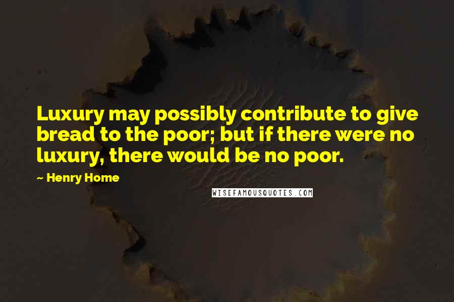 Henry Home Quotes: Luxury may possibly contribute to give bread to the poor; but if there were no luxury, there would be no poor.