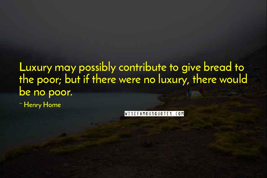 Henry Home Quotes: Luxury may possibly contribute to give bread to the poor; but if there were no luxury, there would be no poor.