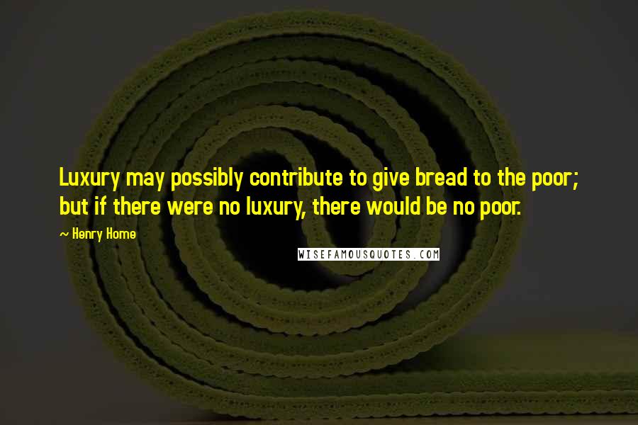 Henry Home Quotes: Luxury may possibly contribute to give bread to the poor; but if there were no luxury, there would be no poor.