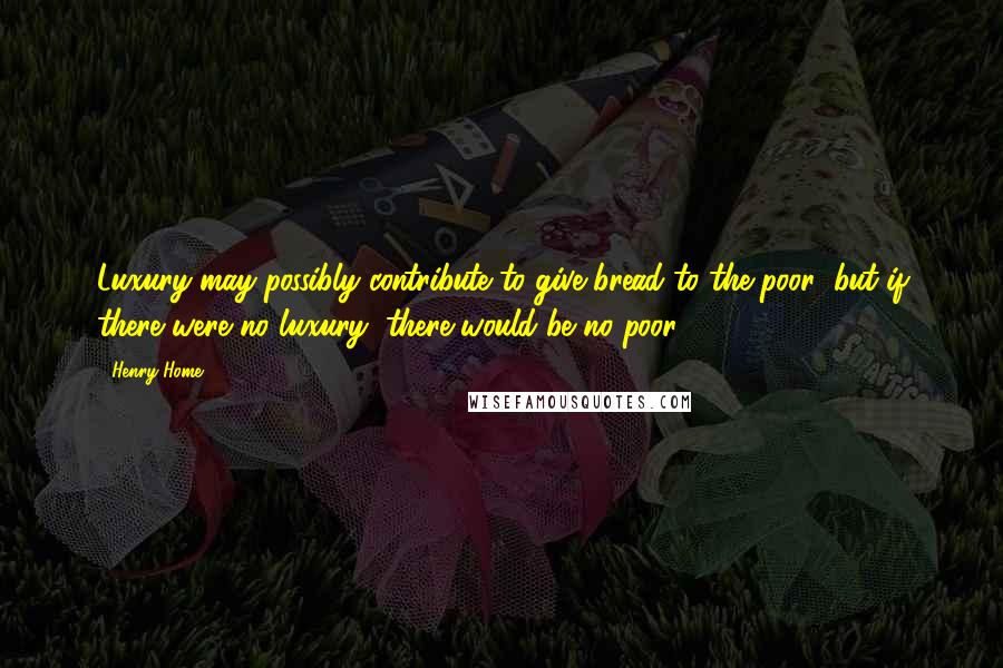 Henry Home Quotes: Luxury may possibly contribute to give bread to the poor; but if there were no luxury, there would be no poor.