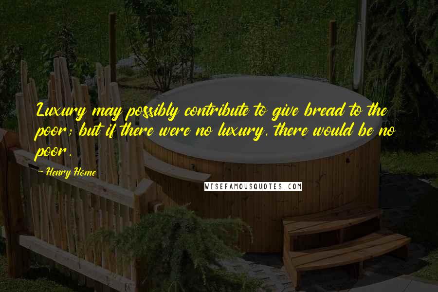 Henry Home Quotes: Luxury may possibly contribute to give bread to the poor; but if there were no luxury, there would be no poor.