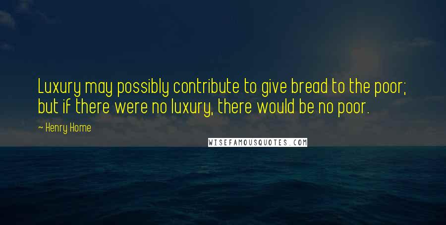 Henry Home Quotes: Luxury may possibly contribute to give bread to the poor; but if there were no luxury, there would be no poor.