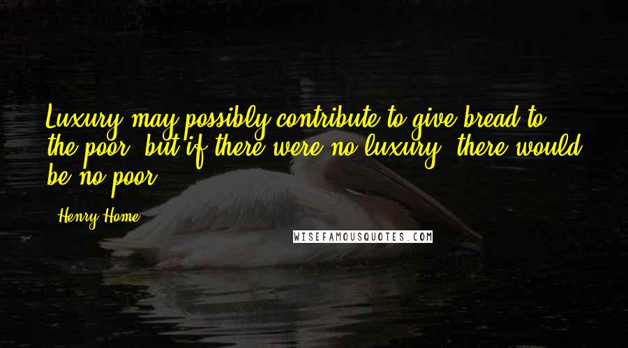 Henry Home Quotes: Luxury may possibly contribute to give bread to the poor; but if there were no luxury, there would be no poor.