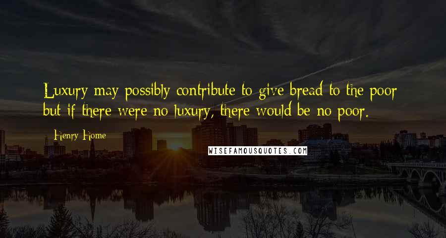 Henry Home Quotes: Luxury may possibly contribute to give bread to the poor; but if there were no luxury, there would be no poor.