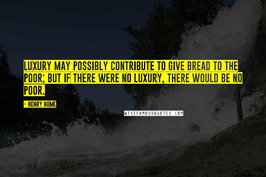 Henry Home Quotes: Luxury may possibly contribute to give bread to the poor; but if there were no luxury, there would be no poor.