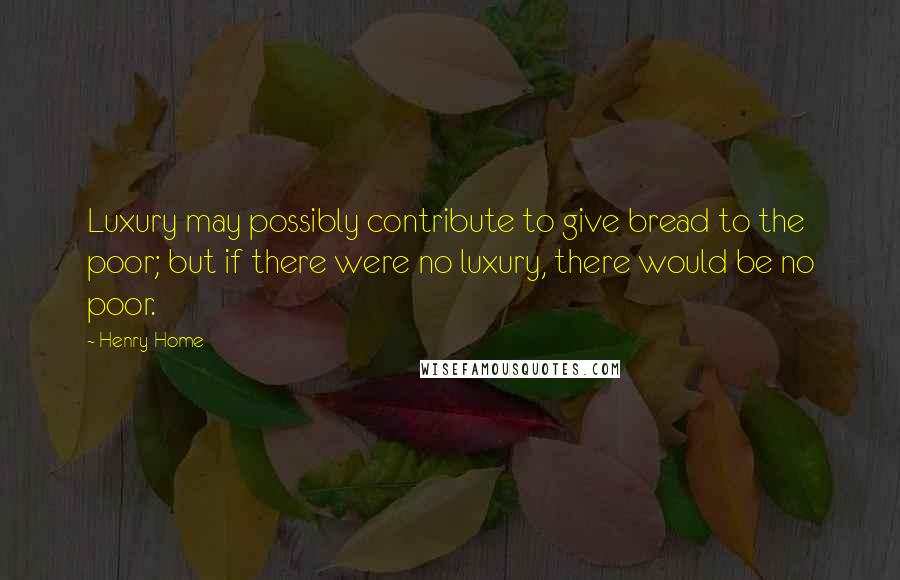 Henry Home Quotes: Luxury may possibly contribute to give bread to the poor; but if there were no luxury, there would be no poor.