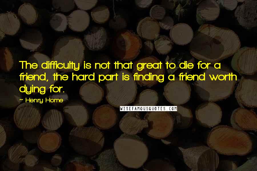 Henry Home Quotes: The difficulty is not that great to die for a friend, the hard part is finding a friend worth dying for.