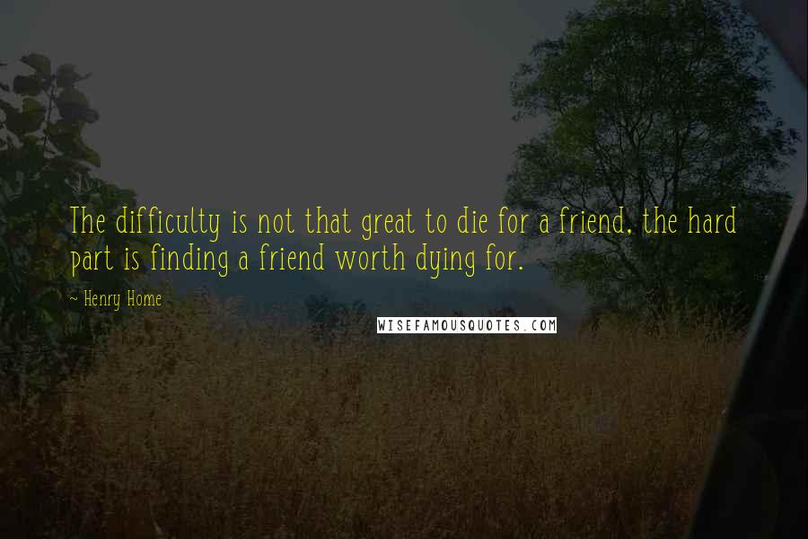 Henry Home Quotes: The difficulty is not that great to die for a friend, the hard part is finding a friend worth dying for.