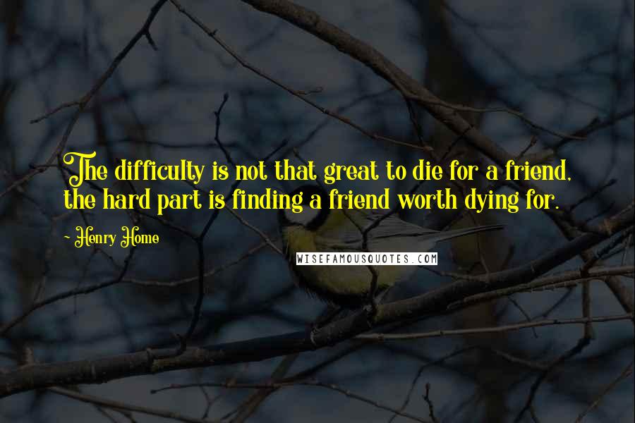 Henry Home Quotes: The difficulty is not that great to die for a friend, the hard part is finding a friend worth dying for.