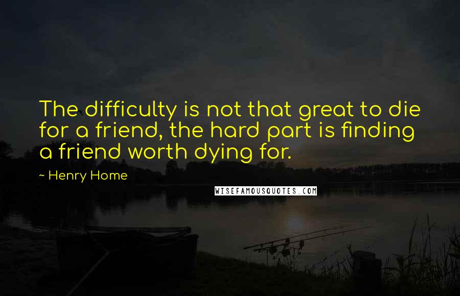 Henry Home Quotes: The difficulty is not that great to die for a friend, the hard part is finding a friend worth dying for.