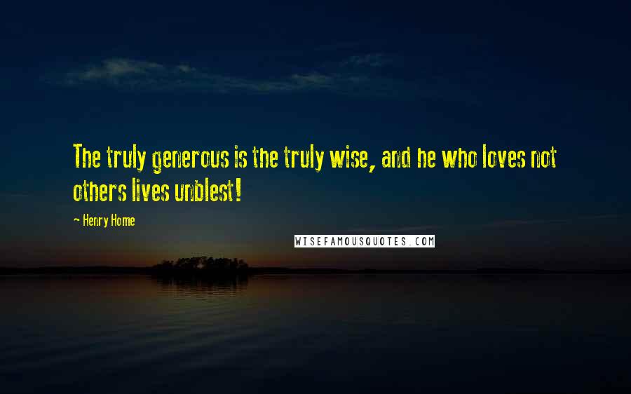 Henry Home Quotes: The truly generous is the truly wise, and he who loves not others lives unblest!