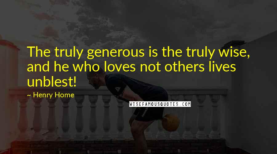 Henry Home Quotes: The truly generous is the truly wise, and he who loves not others lives unblest!