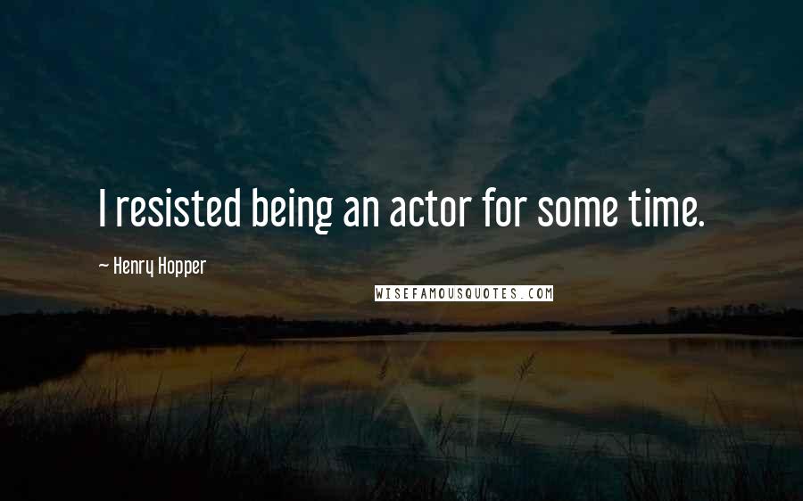 Henry Hopper Quotes: I resisted being an actor for some time.