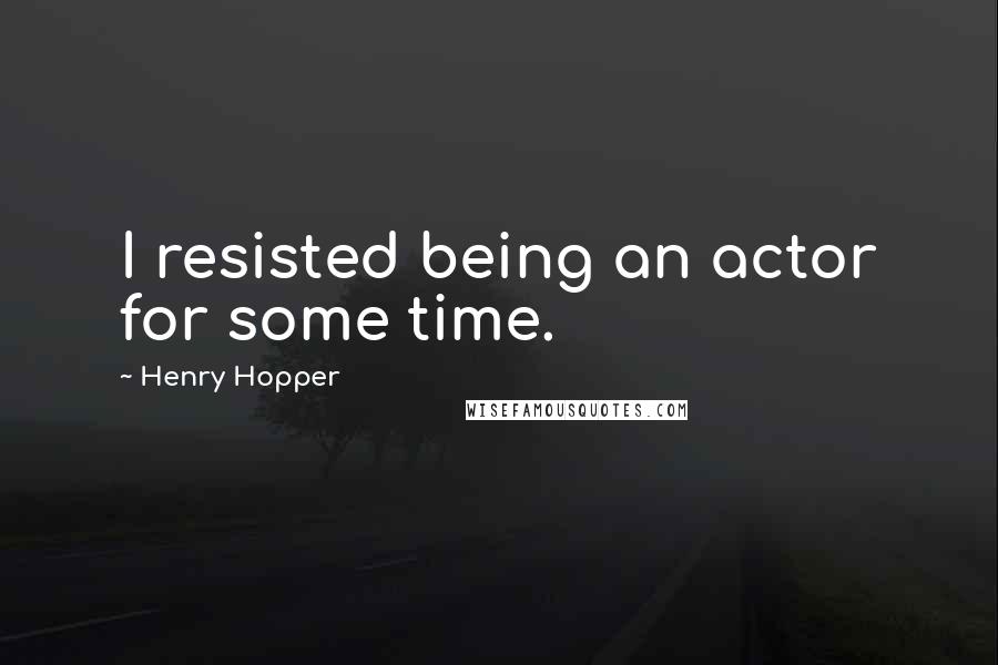 Henry Hopper Quotes: I resisted being an actor for some time.