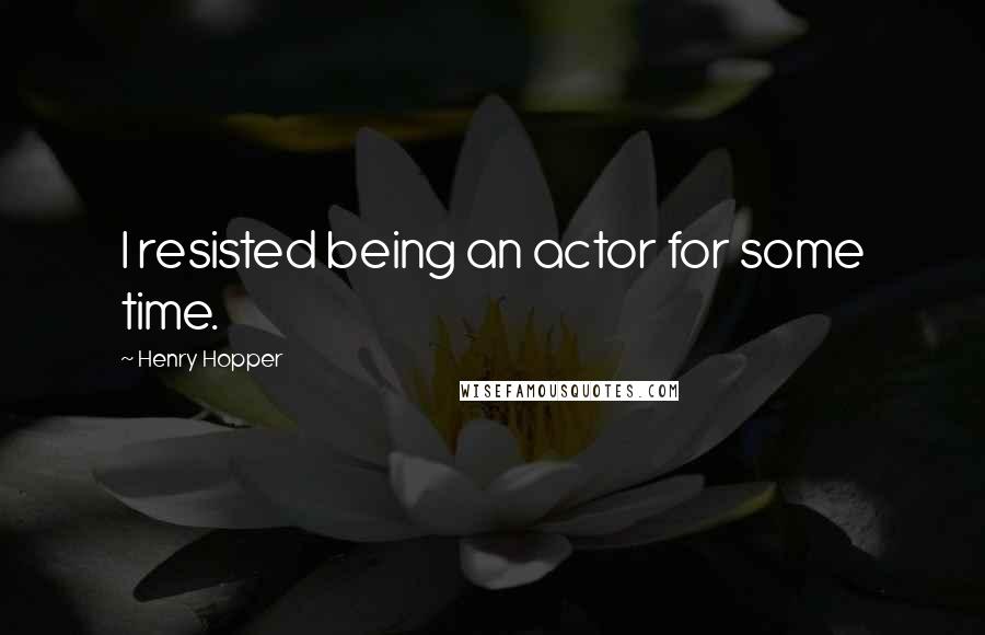 Henry Hopper Quotes: I resisted being an actor for some time.