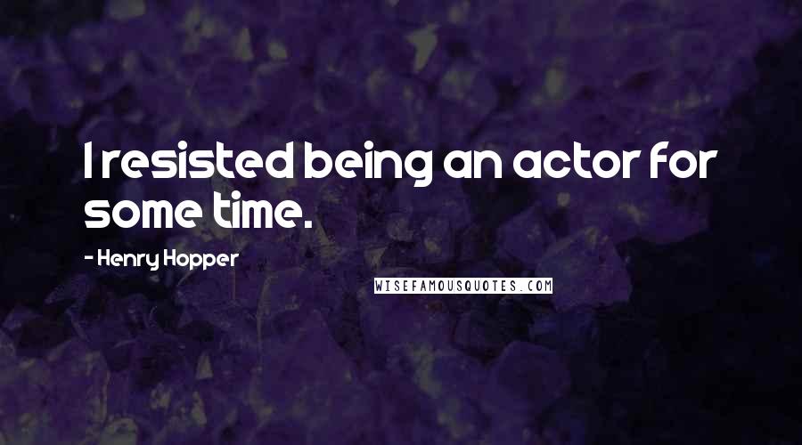 Henry Hopper Quotes: I resisted being an actor for some time.