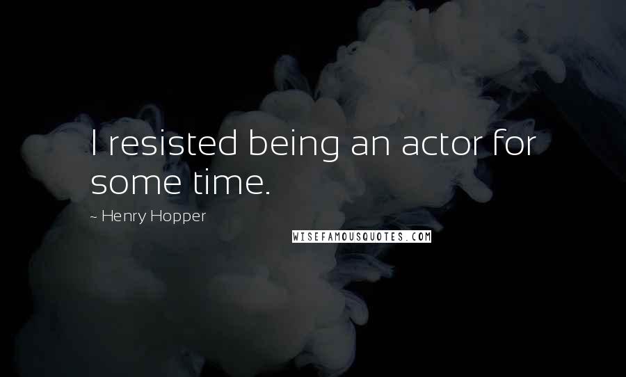 Henry Hopper Quotes: I resisted being an actor for some time.