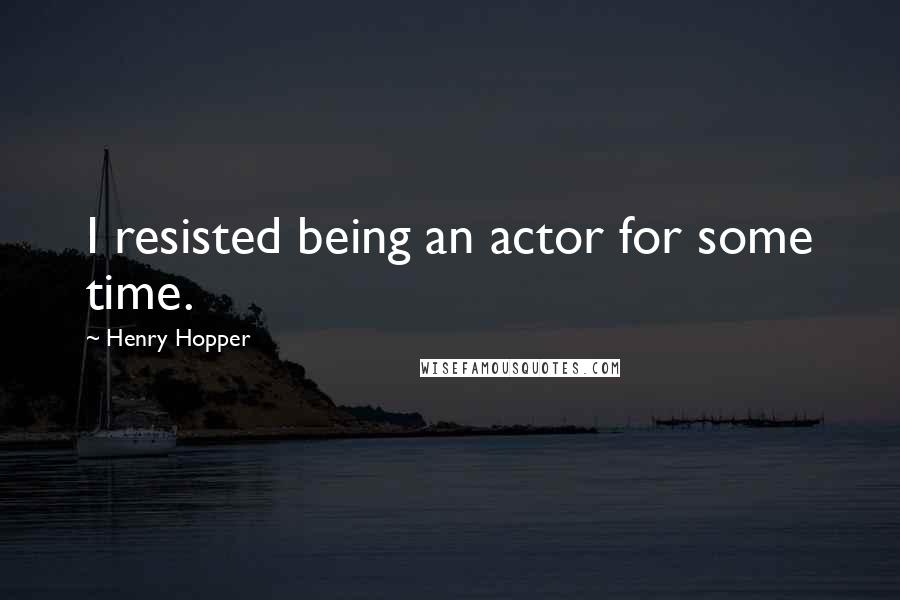 Henry Hopper Quotes: I resisted being an actor for some time.