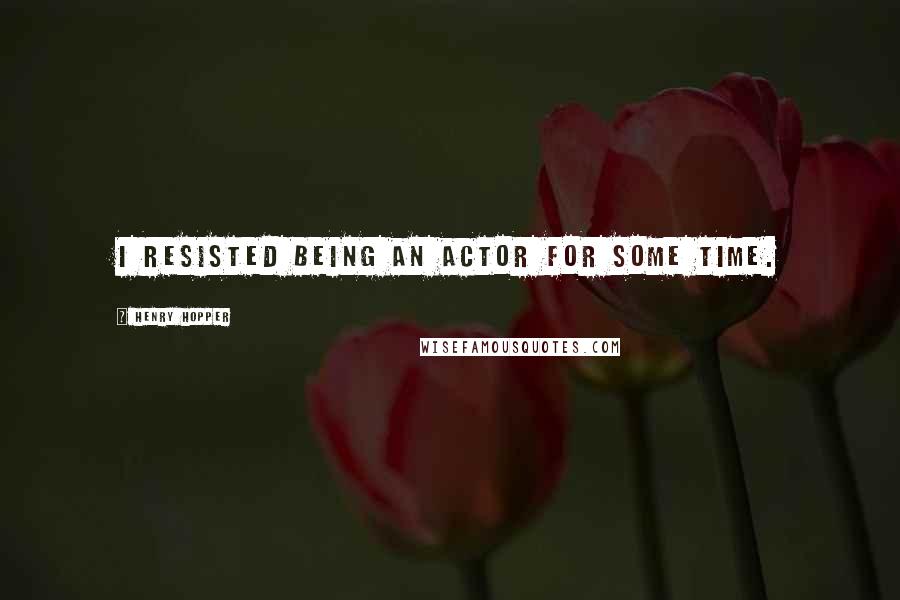 Henry Hopper Quotes: I resisted being an actor for some time.