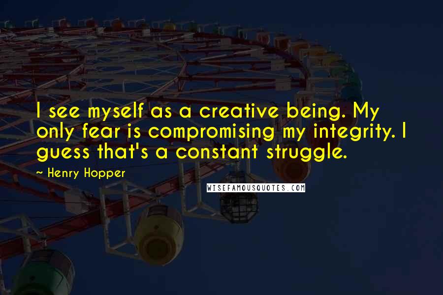 Henry Hopper Quotes: I see myself as a creative being. My only fear is compromising my integrity. I guess that's a constant struggle.