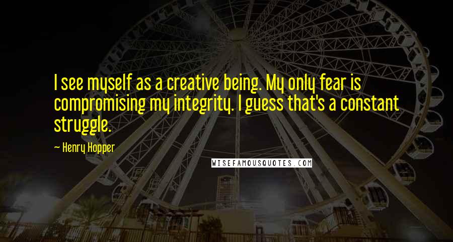 Henry Hopper Quotes: I see myself as a creative being. My only fear is compromising my integrity. I guess that's a constant struggle.