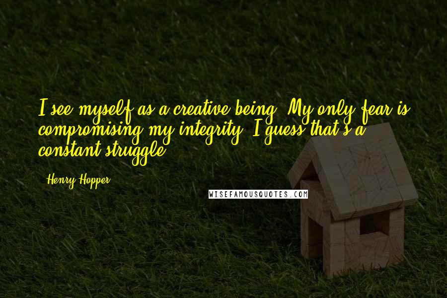 Henry Hopper Quotes: I see myself as a creative being. My only fear is compromising my integrity. I guess that's a constant struggle.