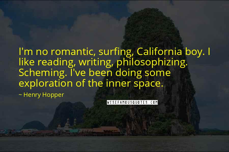 Henry Hopper Quotes: I'm no romantic, surfing, California boy. I like reading, writing, philosophizing. Scheming. I've been doing some exploration of the inner space.