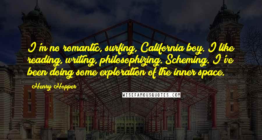 Henry Hopper Quotes: I'm no romantic, surfing, California boy. I like reading, writing, philosophizing. Scheming. I've been doing some exploration of the inner space.