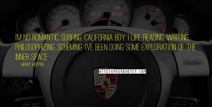 Henry Hopper Quotes: I'm no romantic, surfing, California boy. I like reading, writing, philosophizing. Scheming. I've been doing some exploration of the inner space.