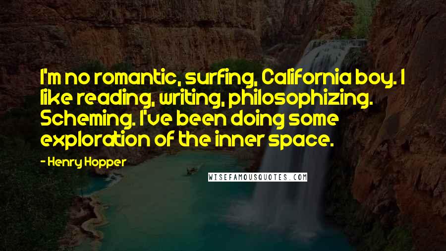 Henry Hopper Quotes: I'm no romantic, surfing, California boy. I like reading, writing, philosophizing. Scheming. I've been doing some exploration of the inner space.