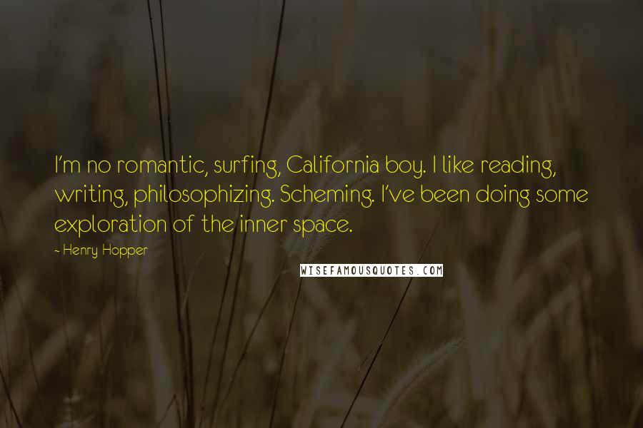 Henry Hopper Quotes: I'm no romantic, surfing, California boy. I like reading, writing, philosophizing. Scheming. I've been doing some exploration of the inner space.