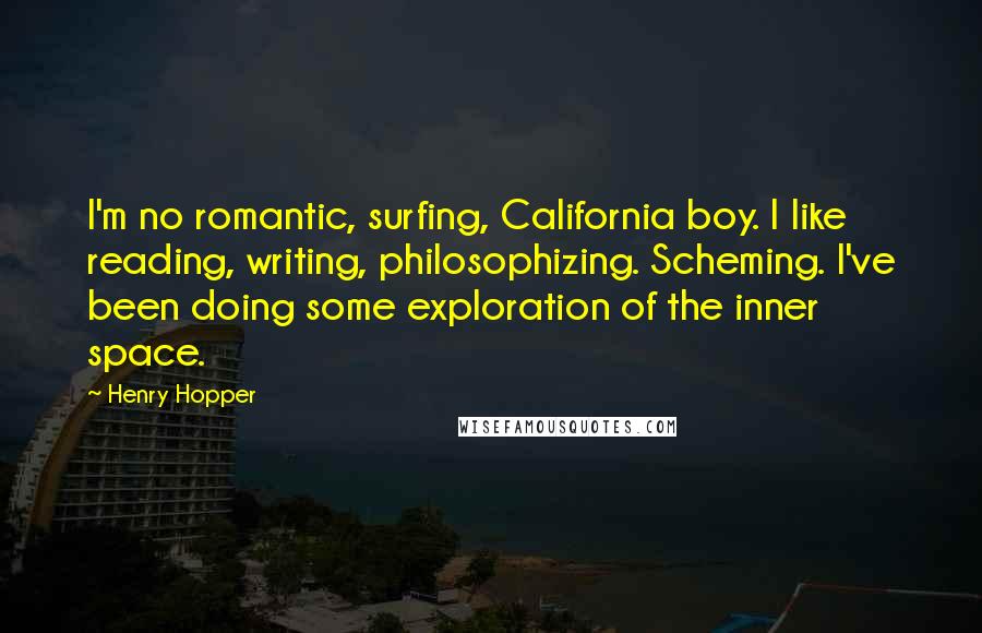 Henry Hopper Quotes: I'm no romantic, surfing, California boy. I like reading, writing, philosophizing. Scheming. I've been doing some exploration of the inner space.