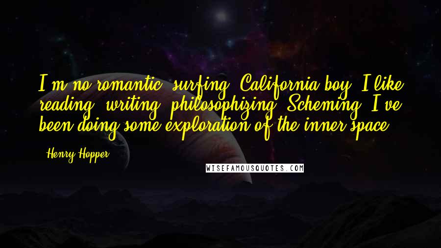 Henry Hopper Quotes: I'm no romantic, surfing, California boy. I like reading, writing, philosophizing. Scheming. I've been doing some exploration of the inner space.