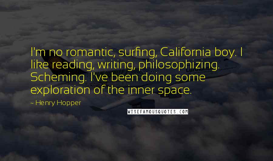 Henry Hopper Quotes: I'm no romantic, surfing, California boy. I like reading, writing, philosophizing. Scheming. I've been doing some exploration of the inner space.
